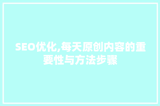 SEO优化,每天原创内容的重要性与方法步骤 seo技术
