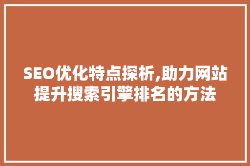 SEO优化特点探析,助力网站提升搜索引擎排名的方法