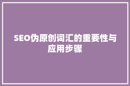 SEO伪原创词汇的重要性与应用步骤 网站开发