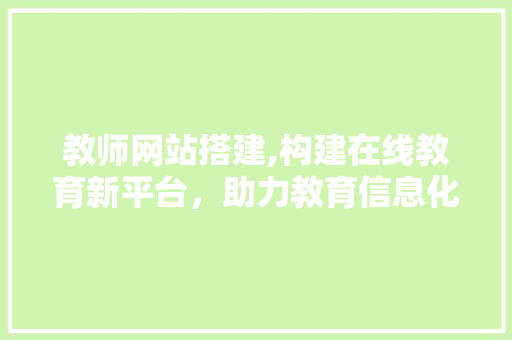 教师网站搭建,构建在线教育新平台，助力教育信息化发展 教师网站搭建,构建在线教育新平台，助力教育信息化发展 头条优化