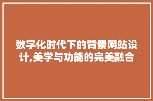 数字化时代下的背景网站设计,美学与功能的完美融合 数字化时代下的背景网站设计,美学与功能的完美融合 seo技术