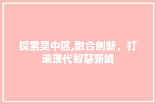 探索吴中区,融合创新，打造现代智慧新城
