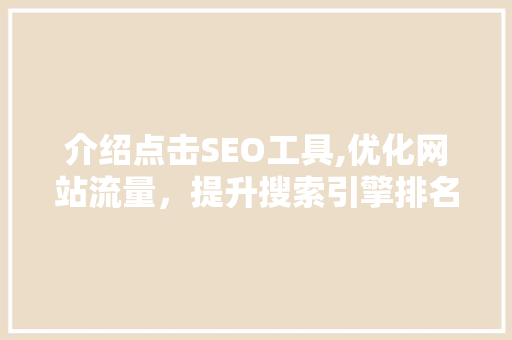 介绍点击SEO工具,优化网站流量，提升搜索引擎排名的利器