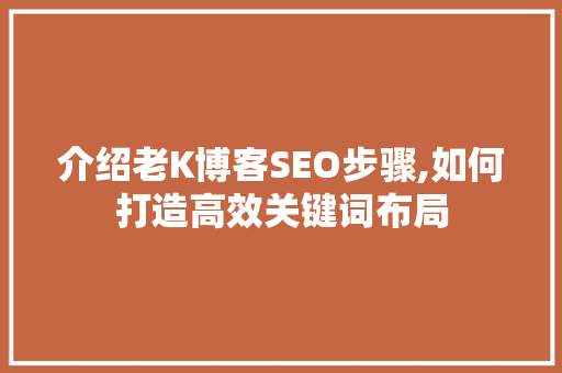 介绍老K博客SEO步骤,如何打造高效关键词布局 英文谷歌算法