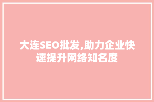 大连SEO批发,助力企业快速提升网络知名度 头条优化