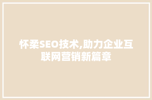 怀柔SEO技术,助力企业互联网营销新篇章 头条优化