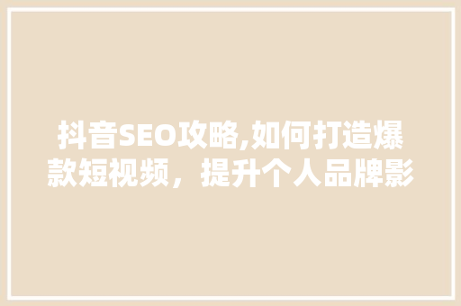 抖音SEO攻略,如何打造爆款短视频，提升个人品牌影响力