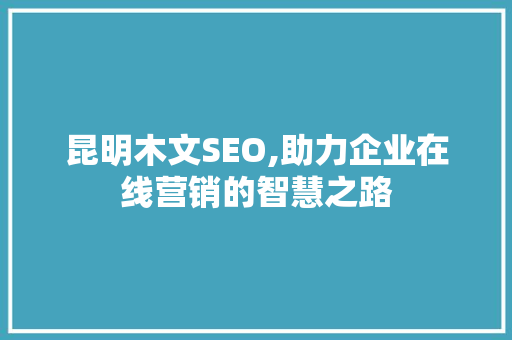 昆明木文SEO,助力企业在线营销的智慧之路