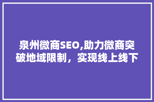泉州微商SEO,助力微商突破地域限制，实现线上线下融合发展