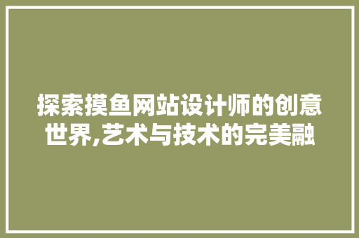 探索摸鱼网站设计师的创意世界,艺术与技术的完美融合 探索摸鱼网站设计师的创意世界,艺术与技术的完美融合 英文谷歌算法