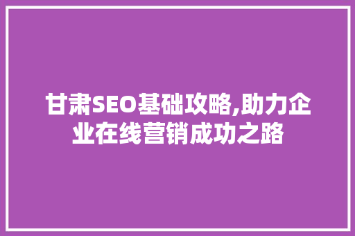 甘肃SEO基础攻略,助力企业在线营销成功之路
