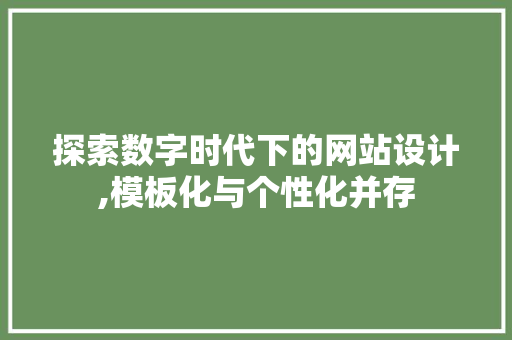 探索数字时代下的网站设计,模板化与个性化并存