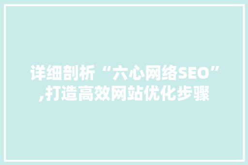 详细剖析“六心网络SEO”,打造高效网站优化步骤