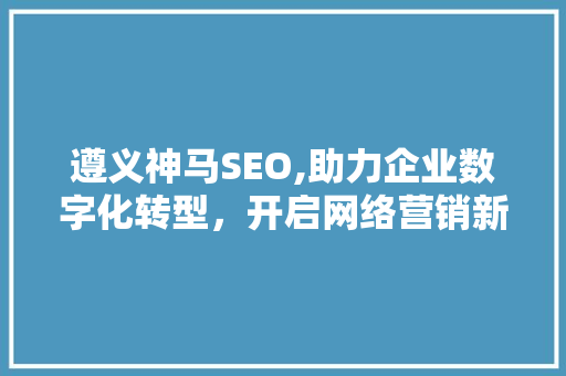 遵义神马SEO,助力企业数字化转型，开启网络营销新篇章
