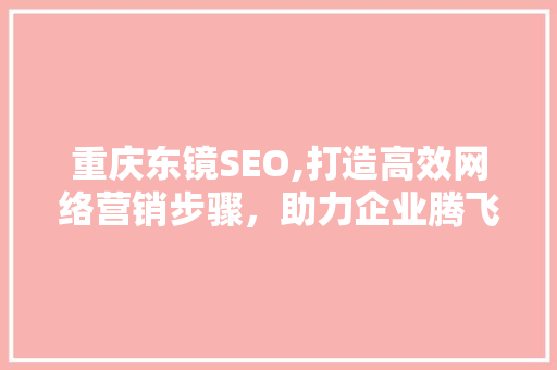 重庆东镜SEO,打造高效网络营销步骤，助力企业腾飞