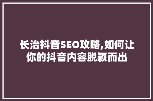 长治抖音SEO攻略,如何让你的抖音内容脱颖而出