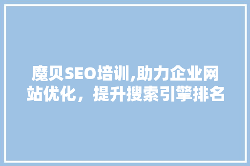 魔贝SEO培训,助力企业网站优化，提升搜索引擎排名 头条优化