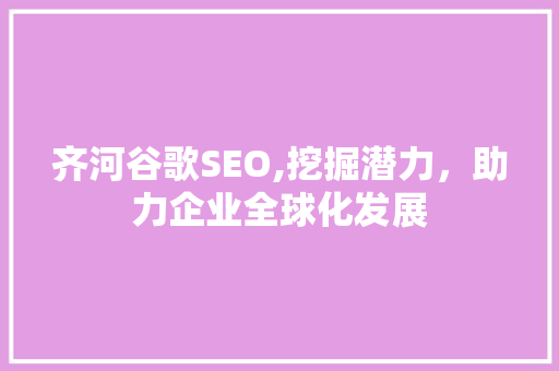 齐河谷歌SEO,挖掘潜力，助力企业全球化发展 360搜优化