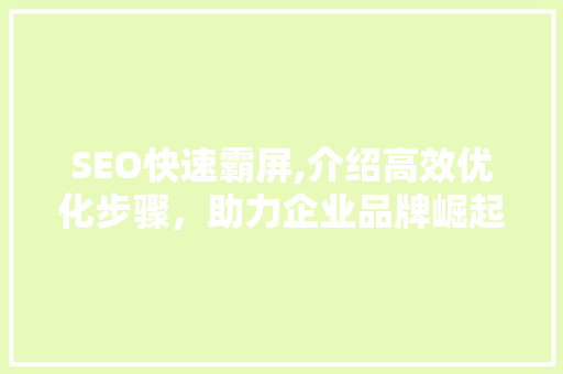 SEO快速霸屏,介绍高效优化步骤，助力企业品牌崛起 AI技术学习