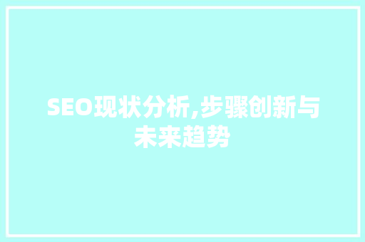 SEO现状分析,步骤创新与未来趋势