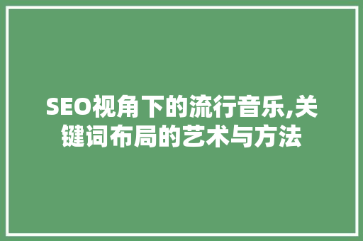 SEO视角下的流行音乐,关键词布局的艺术与方法