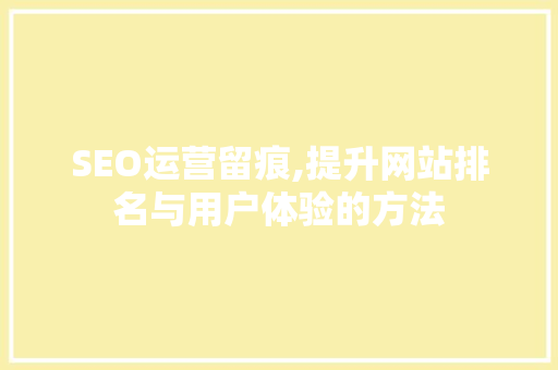 SEO运营留痕,提升网站排名与用户体验的方法