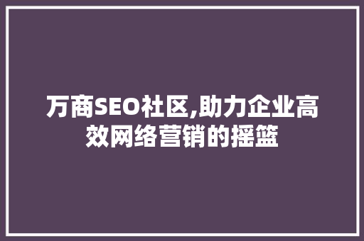 万商SEO社区,助力企业高效网络营销的摇篮
