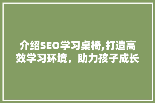 介绍SEO学习桌椅,打造高效学习环境，助力孩子成长