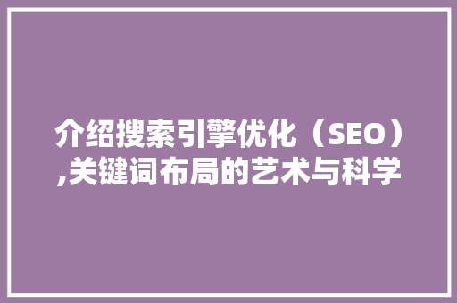 介绍搜索引擎优化（SEO）,关键词布局的艺术与科学 seo技术