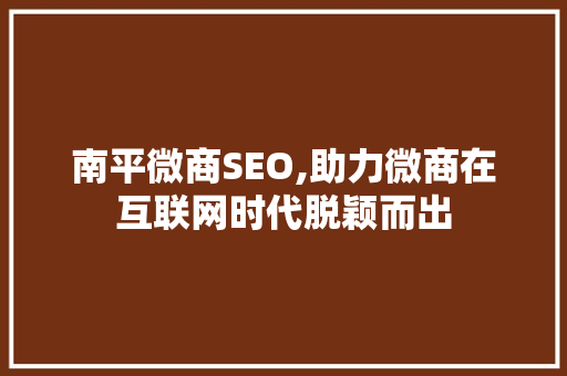 南平微商SEO,助力微商在互联网时代脱颖而出