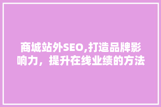 商城站外SEO,打造品牌影响力，提升在线业绩的方法 360搜优化
