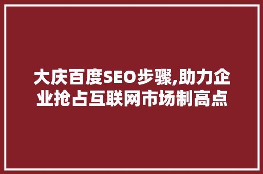 大庆百度SEO步骤,助力企业抢占互联网市场制高点