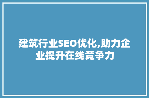 建筑行业SEO优化,助力企业提升在线竞争力 360搜优化