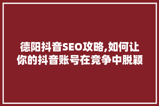 德阳抖音SEO攻略,如何让你的抖音账号在竞争中脱颖而出 seo技术