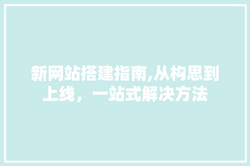 新网站搭建指南,从构思到上线，一站式解决方法 新网站搭建指南,从构思到上线，一站式解决方法 头条优化