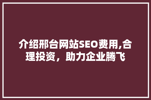 介绍邢台网站SEO费用,合理投资，助力企业腾飞