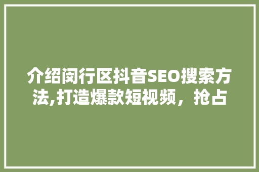 介绍闵行区抖音SEO搜索方法,打造爆款短视频，抢占流量高地