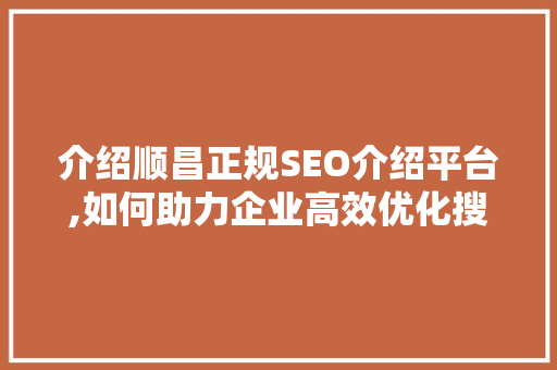 介绍顺昌正规SEO介绍平台,如何助力企业高效优化搜索引擎排名