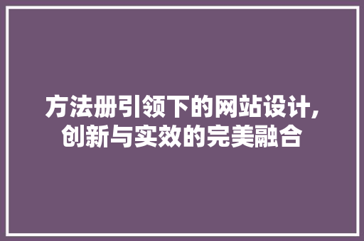 方法册引领下的网站设计,创新与实效的完美融合 方法册引领下的网站设计,创新与实效的完美融合 360搜优化