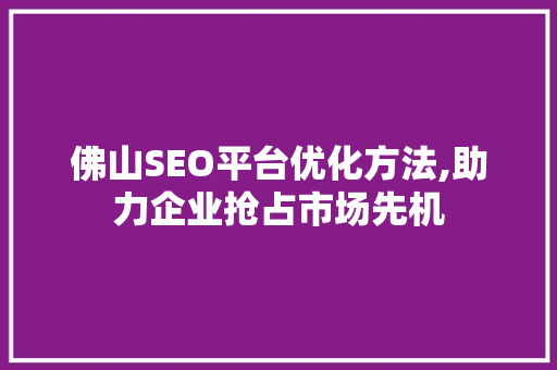 佛山SEO平台优化方法,助力企业抢占市场先机
