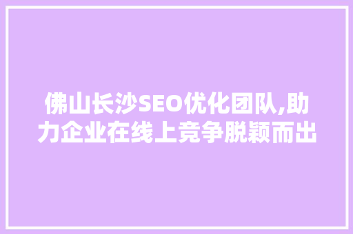 佛山长沙SEO优化团队,助力企业在线上竞争脱颖而出 头条优化