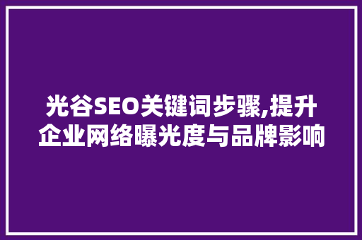 光谷SEO关键词步骤,提升企业网络曝光度与品牌影响力