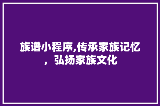 族谱小程序,传承家族记忆，弘扬家族文化