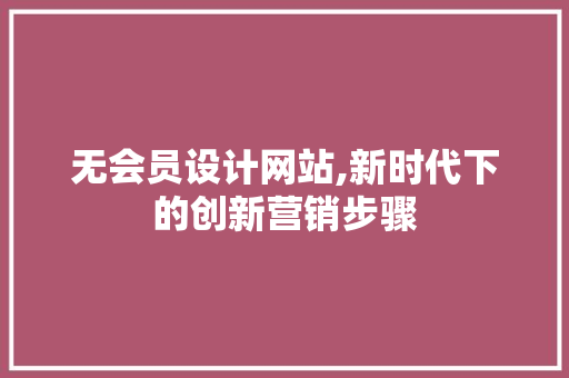 无会员设计网站,新时代下的创新营销步骤 无会员设计网站,新时代下的创新营销步骤 网站优化