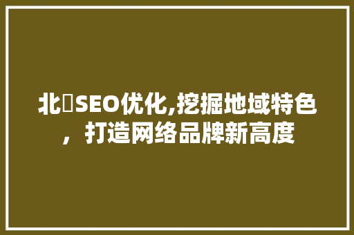 北滘SEO优化,挖掘地域特色，打造网络品牌新高度 搜狗优化