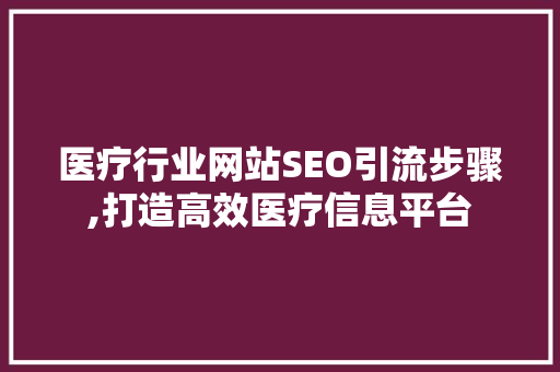 医疗行业网站SEO引流步骤,打造高效医疗信息平台 360搜优化