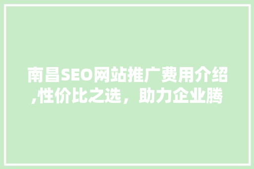 南昌SEO网站推广费用介绍,性价比之选，助力企业腾飞 360搜优化