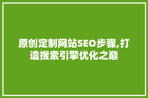 原创定制网站SEO步骤,打造搜索引擎优化之巅