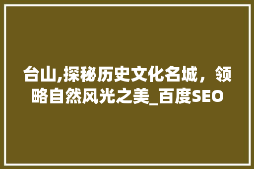 台山,探秘历史文化名城，领略自然风光之美_百度SEO助力台山旅游推广