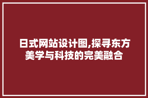 日式网站设计图,探寻东方美学与科技的完美融合 日式网站设计图,探寻东方美学与科技的完美融合 360搜优化